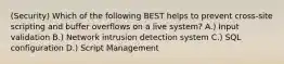 (Security) Which of the following BEST helps to prevent cross-site scripting and buffer overflows on a live system? A.) Input validation B.) Network intrusion detection system C.) SQL configuration D.) Script Management