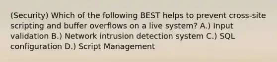 (Security) Which of the following BEST helps to prevent cross-site scripting and buffer overflows on a live system? A.) Input validation B.) Network intrusion detection system C.) SQL configuration D.) Script Management