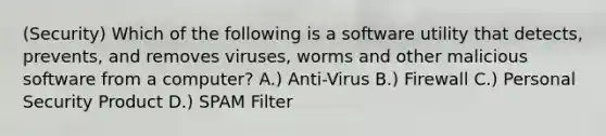 (Security) Which of the following is a software utility that detects, prevents, and removes viruses, worms and other malicious software from a computer? A.) Anti-Virus B.) Firewall C.) Personal Security Product D.) SPAM Filter