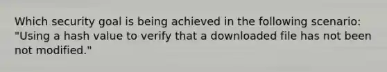 Which security goal is being achieved in the following scenario: "Using a hash value to verify that a downloaded file has not been not modified."