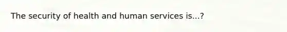 The security of health and human services is...?