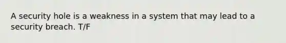 A security hole is a weakness in a system that may lead to a security breach. T/F