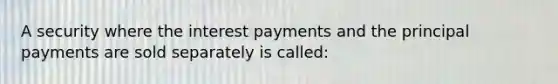 A security where the interest payments and the principal payments are sold separately is called: