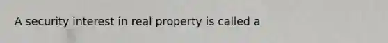 A security interest in real property is called a