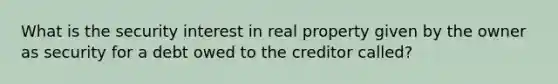 What is the security interest in real property given by the owner as security for a debt owed to the creditor called?