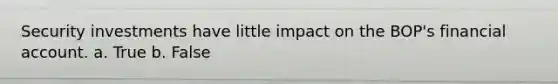 Security investments have little impact on the BOP's financial account. a. True b. False