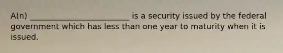 A(n) _________________________ is a security issued by the federal government which has less than one year to maturity when it is issued.