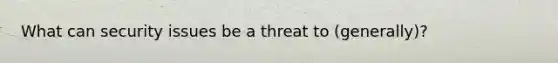 What can security issues be a threat to (generally)?