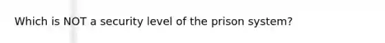 Which is NOT a security level of the prison system?