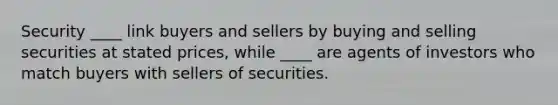 Security ____ link buyers and sellers by buying and selling securities at stated prices, while ____ are agents of investors who match buyers with sellers of securities.