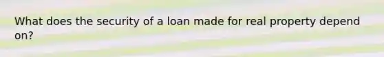 What does the security of a loan made for real property depend on?