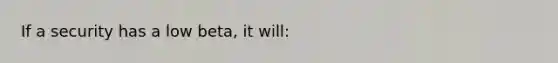 If a security has a low beta, it will: