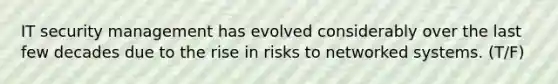 IT security management has evolved considerably over the last few decades due to the rise in risks to networked systems. (T/F)