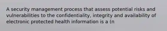 A security management process that assess potential risks and vulnerabilities to the confidentiality, integrity and availability of electronic protected health information is a (n