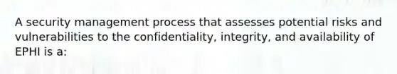 A security management process that assesses potential risks and vulnerabilities to the confidentiality, integrity, and availability of EPHI is a: