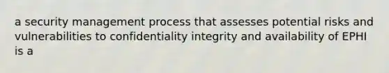 a security management process that assesses potential risks and vulnerabilities to confidentiality integrity and availability of EPHI is a