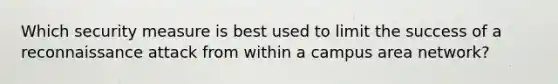 Which security measure is best used to limit the success of a reconnaissance attack from within a campus area network?