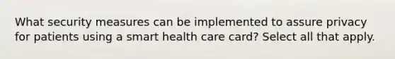 What security measures can be implemented to assure privacy for patients using a smart health care card? Select all that apply.