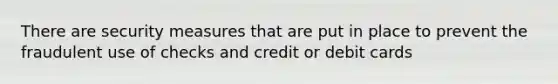 There are security measures that are put in place to prevent the fraudulent use of checks and credit or debit cards