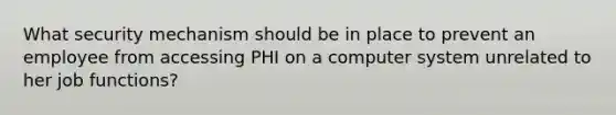 What security mechanism should be in place to prevent an employee from accessing PHI on a computer system unrelated to her job functions?