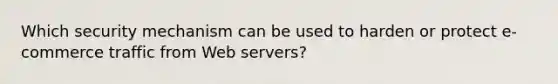 Which security mechanism can be used to harden or protect e-commerce traffic from Web servers?