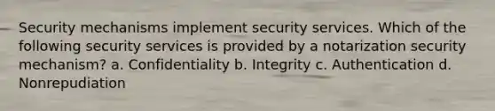 Security mechanisms implement security services. Which of the following security services is provided by a notarization security mechanism? a. Confidentiality b. Integrity c. Authentication d. Nonrepudiation