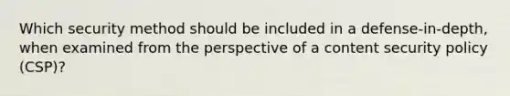 Which security method should be included in a defense-in-depth, when examined from the perspective of a content security policy (CSP)?