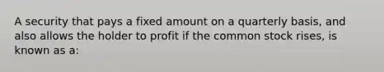 A security that pays a fixed amount on a quarterly basis, and also allows the holder to profit if the common stock rises, is known as a: