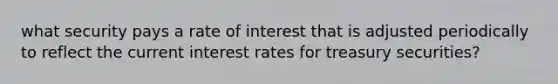 what security pays a rate of interest that is adjusted periodically to reflect the current interest rates for treasury securities?