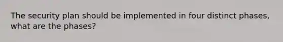 The security plan should be implemented in four distinct phases, what are the phases?