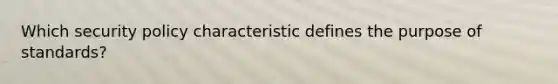 Which security policy characteristic defines the purpose of standards?