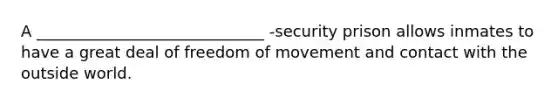 A _____________________________ -security prison allows inmates to have a great deal of freedom of movement and contact with the outside world.