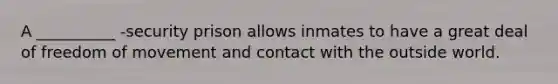 A __________ -security prison allows inmates to have a great deal of freedom of movement and contact with the outside world.