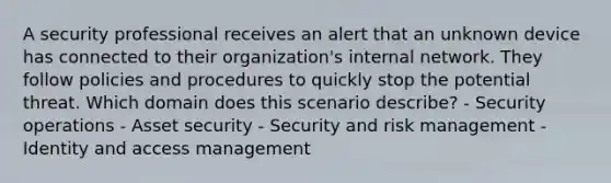 A security professional receives an alert that an unknown device has connected to their organization's internal network. They follow policies and procedures to quickly stop the potential threat. Which domain does this scenario describe? - Security operations - Asset security - Security and risk management - Identity and access management