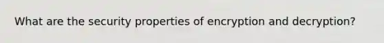 What are the security properties of encryption and decryption?