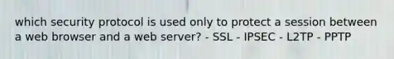 which security protocol is used only to protect a session between a web browser and a web server? - SSL - IPSEC - L2TP - PPTP