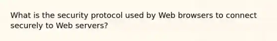 What is the security protocol used by Web browsers to connect securely to Web servers?