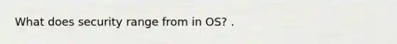 What does security range from in OS? .