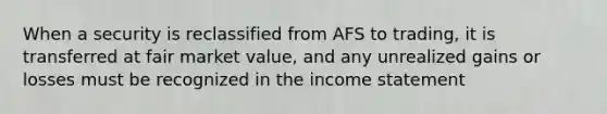 When a security is reclassified from AFS to trading, it is transferred at fair market value, and any unrealized gains or losses must be recognized in the income statement