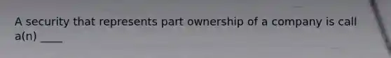 A security that represents part ownership of a company is call a(n) ____