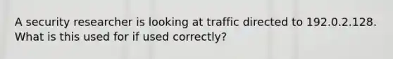 A security researcher is looking at traffic directed to 192.0.2.128. What is this used for if used correctly?