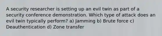 A security researcher is setting up an evil twin as part of a security conference demonstration. Which type of attack does an evil twin typically perform? a) Jamming b) Brute force c) Deauthentication d) Zone transfer