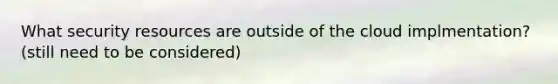 What security resources are outside of the cloud implmentation? (still need to be considered)