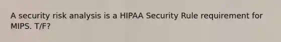 A security risk analysis is a HIPAA Security Rule requirement for MIPS. T/F?