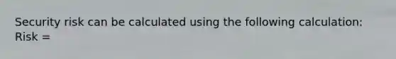 Security risk can be calculated using the following calculation: Risk =