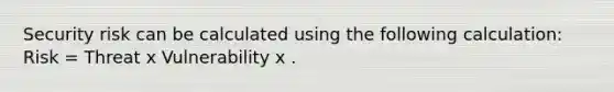 Security risk can be calculated using the following calculation: Risk = Threat x Vulnerability x .