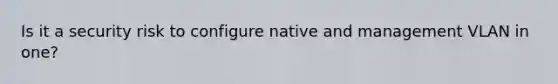 Is it a security risk to configure native and management VLAN in one?