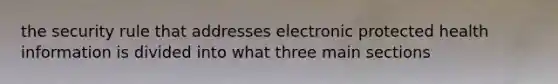 the security rule that addresses electronic protected health information is divided into what three main sections