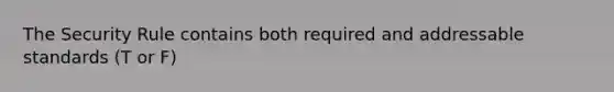 The Security Rule contains both required and addressable standards (T or F)