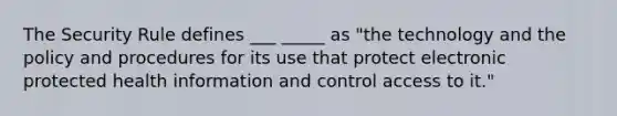 The Security Rule defines ___ _____ as "the technology and the policy and procedures for its use that protect electronic protected health information and control access to it."